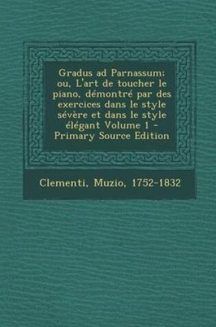 Cover of Gradus Ad Parnassum; Ou, L'Art de Toucher Le Piano, Demontre Par Des Exercices Dans Le Style Severe Et Dans Le Style Elegant Volume 1