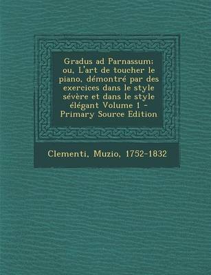 Book cover for Gradus Ad Parnassum; Ou, L'Art de Toucher Le Piano, Demontre Par Des Exercices Dans Le Style Severe Et Dans Le Style Elegant Volume 1