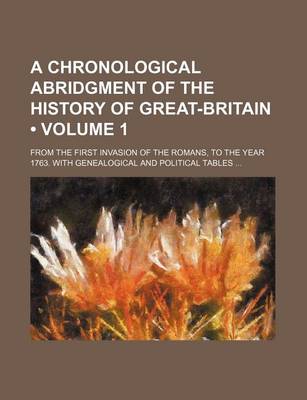 Book cover for A Chronological Abridgment of the History of Great-Britain (Volume 1); From the First Invasion of the Romans, to the Year 1763. with Genealogical an