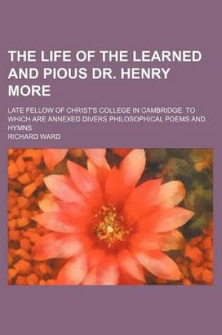 Cover of The Life of the Learned and Pious Dr. Henry More; Late Fellow of Christ's College in Cambridge. to Which Are Annexed Divers Philosophical Poems and Hymns