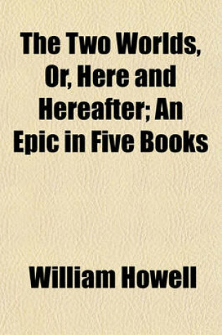 Cover of The Two Worlds, Or, Here and Hereafter; An Epic in Five Books