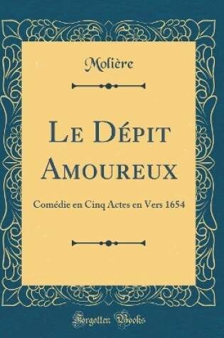 Cover of Le Dépit Amoureux: Comédie en Cinq Actes en Vers 1654 (Classic Reprint)
