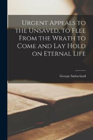 Cover of Urgent Appeals to the Unsaved, to Flee From the Wrath to Come and Lay Hold on Eternal Life [microform]