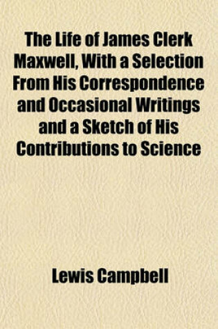 Cover of The Life of James Clerk Maxwell, with a Selection from His Correspondence and Occasional Writings and a Sketch of His Contributions to Science