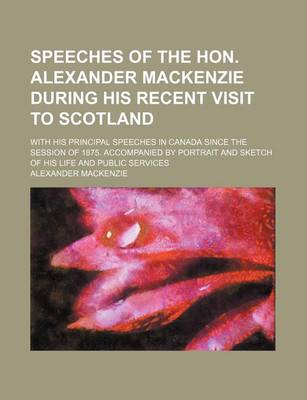 Book cover for Speeches of the Hon. Alexander MacKenzie During His Recent Visit to Scotland; With His Principal Speeches in Canada Since the Session of 1875. Accompanied by Portrait and Sketch of His Life and Public Services