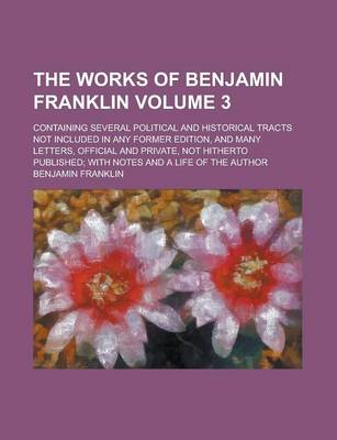 Book cover for The Works of Benjamin Franklin; Containing Several Political and Historical Tracts Not Included in Any Former Edition, and Many Letters, Official and Private, Not Hitherto Published; With Notes and a Life of the Author Volume 3