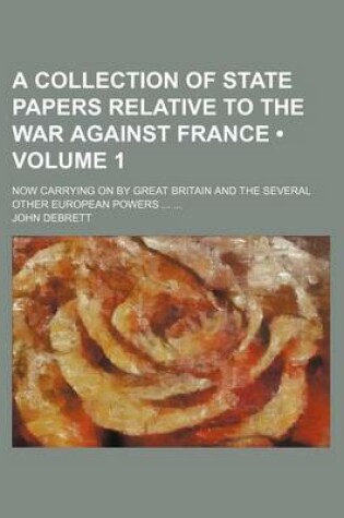 Cover of A Collection of State Papers Relative to the War Against France (Volume 1); Now Carrying on by Great Britain and the Several Other European Powers