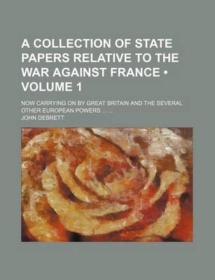 Book cover for A Collection of State Papers Relative to the War Against France (Volume 1); Now Carrying on by Great Britain and the Several Other European Powers