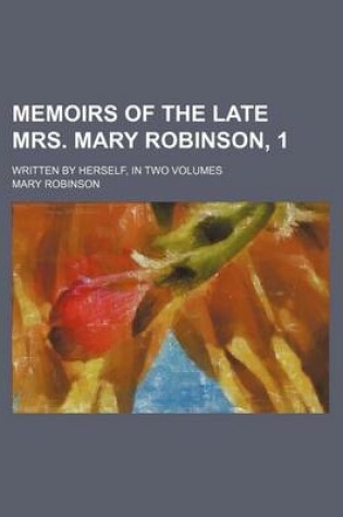 Cover of Memoirs of the Late Mrs. Mary Robinson, 1; Written by Herself, in Two Volumes