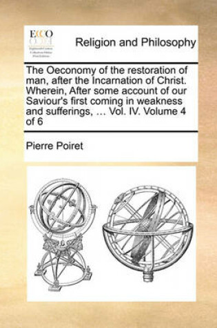 Cover of The Oeconomy of the Restoration of Man, After the Incarnation of Christ. Wherein, After Some Account of Our Saviour's First Coming in Weakness and Sufferings, ... Vol. IV. Volume 4 of 6