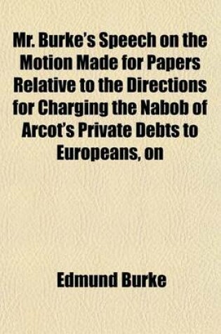 Cover of Mr. Burke's Speech on the Motion Made for Papers Relative to the Directions for Charging the Nabob of Arcot's Private Debts to Europeans, on