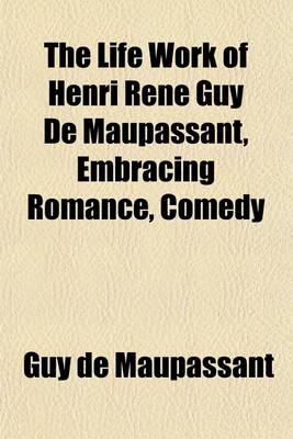 Book cover for The Life Work of Henri Rene Guy de Maupassant, Embracing Romance, Comedy