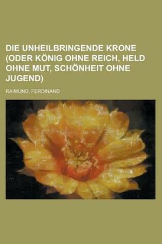 Cover of Die Unheilbringende Krone (Oder Konig Ohne Reich, Held Ohne Mut, Schonheit Ohne Jugend)