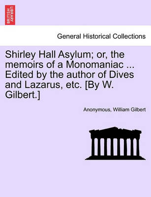 Book cover for Shirley Hall Asylum; Or, the Memoirs of a Monomaniac ... Edited by the Author of Dives and Lazarus, Etc. [By W. Gilbert.]