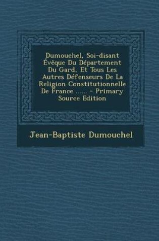 Cover of Dumouchel, Soi-Disant Eveque Du Departement Du Gard, Et Tous Les Autres Defenseurs de La Religion Constitutionnelle de France ...... - Primary Source