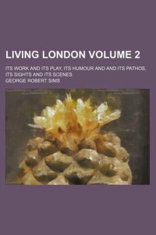 Cover of Living London Volume 2; Its Work and Its Play, Its Humour and and Its Pathos, Its Sights and Its Scenes