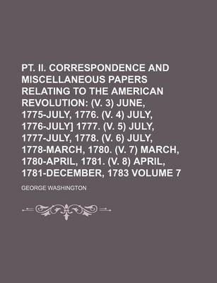 Book cover for PT. II. Correspondence and Miscellaneous Papers Relating to the American Revolution; (V. 3) June, 1775-July, 1776. (V. 4) July, 1776-July] 1777. (V. 5) July, 1777-July, 1778. (V. 6) July, 1778-March, 1780. (V. 7) March, Volume 7