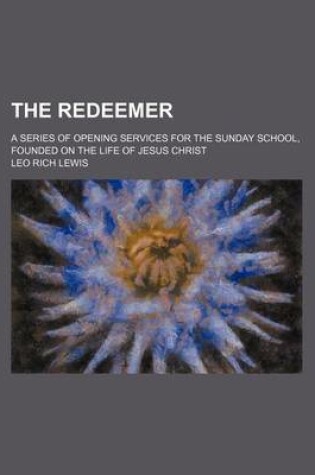 Cover of The Redeemer; A Series of Opening Services for the Sunday School, Founded on the Life of Jesus Christ