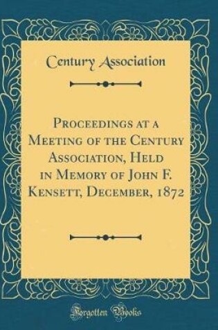 Cover of Proceedings at a Meeting of the Century Association, Held in Memory of John F. Kensett, December, 1872 (Classic Reprint)