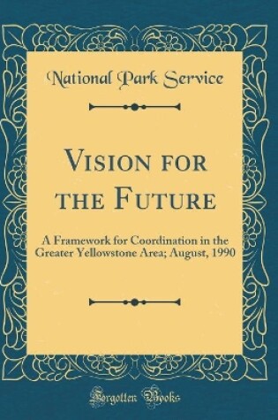 Cover of Vision for the Future: A Framework for Coordination in the Greater Yellowstone Area; August, 1990 (Classic Reprint)