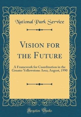 Book cover for Vision for the Future: A Framework for Coordination in the Greater Yellowstone Area; August, 1990 (Classic Reprint)