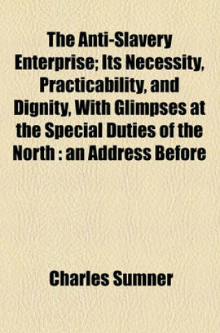 Cover of The Anti-Slavery Enterprise; Its Necessity, Practicability, and Dignity, with Glimpses at the Special Duties of the North