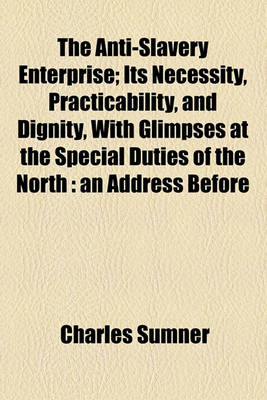 Book cover for The Anti-Slavery Enterprise; Its Necessity, Practicability, and Dignity, with Glimpses at the Special Duties of the North