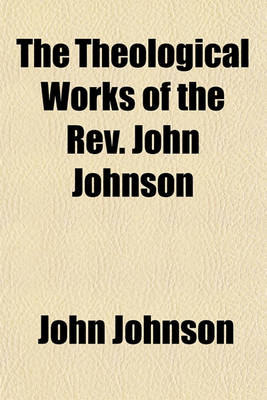 Book cover for The Theological Works of the REV. John Johnson