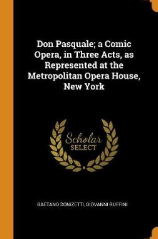 Cover of Don Pasquale; A Comic Opera, in Three Acts, as Represented at the Metropolitan Opera House, New York