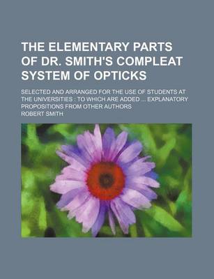 Book cover for The Elementary Parts of Dr. Smith's Compleat System of Opticks; Selected and Arranged for the Use of Students at the Universities to Which Are Added Explanatory Propositions from Other Authors