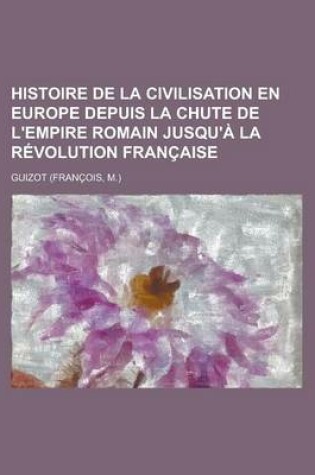 Cover of Histoire de La Civilisation En Europe Depuis La Chute de L'Empire Romain Jusqu'a La Revolution Francaise