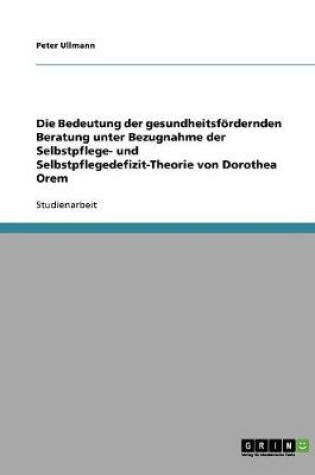 Cover of Die Bedeutung der gesundheitsfoerdernden Beratung unter Bezugnahme der Selbstpflege- und Selbstpflegedefizit-Theorie von Dorothea Orem