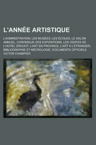 Cover of L'Annee Artistique; L'Administration, Les Musees, Les Ecoles, Le Salon Annuel, Chronique Des Expositions, Les Ventes de L'Hotel Drouot, L'Art En Province, L'Art A L'Etranger, Bibliographie Et Necrologie, Documents Officiels