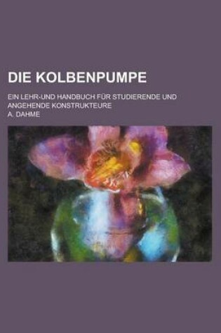 Cover of Die Kolbenpumpe; Ein Lehr-Und Handbuch Fur Studierende Und Angehende Konstrukteure