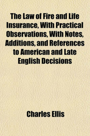 Cover of The Law of Fire and Life Insurance, with Practical Observations, with Notes, Additions, and References to American and Late English Decisions