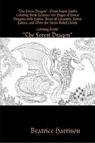 Cover of "The Forest Dragon:" Giant Super Jumbo Coloring Book Features 100 Pages of Forest Dragons with Fairies, Beast of Creatures, Forest Fairies, and More for Stress Relief (Adult Coloring Book)