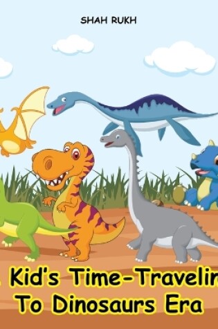 Cover of A Kid's Time-Traveling to Dinosaurs Era