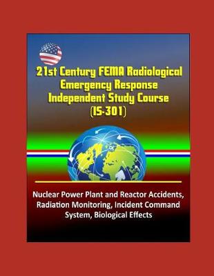 Book cover for 21st Century FEMA Radiological Emergency Response Independent Study Course (IS-301), Nuclear Power Plant and Reactor Accidents, Radiation Monitoring, Incident Command System, Biological Effects