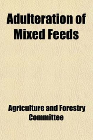 Cover of Adulteration of Mixed Feeds; Hearing Before the Committee of Conference of and House of Representatives 65-2, on Food Production ACT, 1919, H.R. 11945, September 16 and 17, 1918