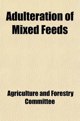 Book cover for Adulteration of Mixed Feeds; Hearing Before the Committee of Conference of and House of Representatives 65-2, on Food Production ACT, 1919, H.R. 11945, September 16 and 17, 1918