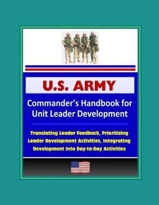 Book cover for U.S. Army Commander's Handbook for Unit Leader Development - Translating Leader Feedback, Prioritizing Leader Development Activities, Integrating Development into Day-to-Day Activities