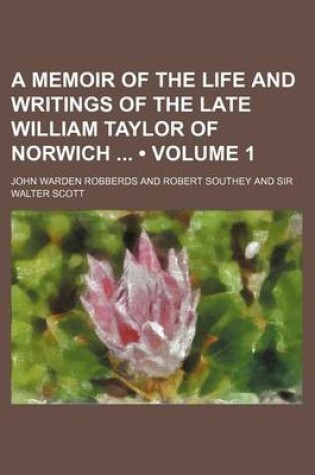 Cover of A Memoir of the Life and Writings of the Late William Taylor of Norwich (Volume 1)