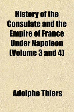 Cover of History of the Consulate and the Empire of France Under Napoleon (Volume 3 and 4)