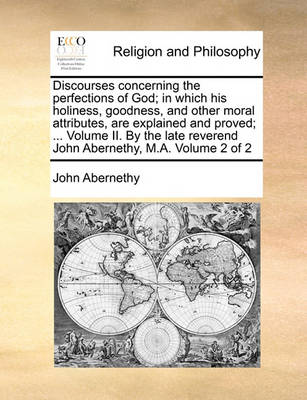 Book cover for Discourses concerning the perfections of God; in which his holiness, goodness, and other moral attributes, are explained and proved; ... Volume II. By the late reverend John Abernethy, M.A. Volume 2 of 2