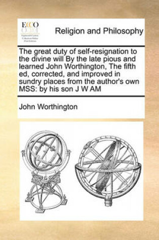 Cover of The Great Duty of Self-Resignation to the Divine Will by the Late Pious and Learned John Worthington, the Fifth Ed, Corrected, and Improved in Sundry Places from the Author's Own Mss