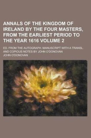 Cover of Annals of the Kingdom of Ireland by the Four Masters, from the Earliest Period to the Year 1616; Ed. from the Autograph. Manuscript with a Transl. and Copious Notes by John O'Donovan Volume 2