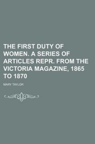 Cover of The First Duty of Women. a Series of Articles Repr. from the Victoria Magazine, 1865 to 1870