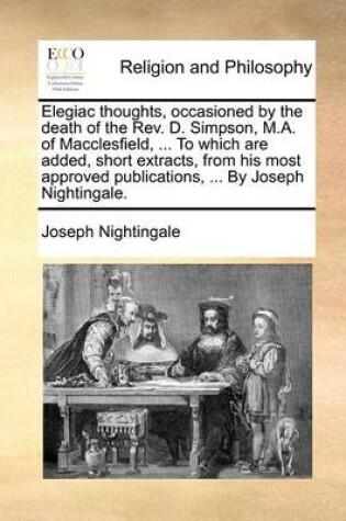 Cover of Elegiac thoughts, occasioned by the death of the Rev. D. Simpson, M.A. of Macclesfield, ... To which are added, short extracts, from his most approved publications, ... By Joseph Nightingale.