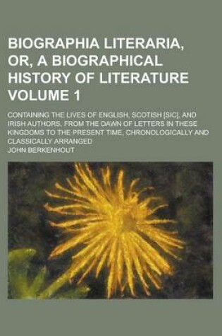 Cover of Biographia Literaria, Or, a Biographical History of Literature; Containing the Lives of English, Scotish [Sic], and Irish Authors, from the Dawn of Letters in These Kingdoms to the Present Time, Chronologically and Classically Volume 1