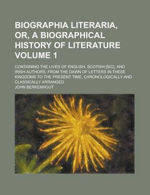 Book cover for Biographia Literaria, Or, a Biographical History of Literature; Containing the Lives of English, Scotish [Sic], and Irish Authors, from the Dawn of Letters in These Kingdoms to the Present Time, Chronologically and Classically Volume 1